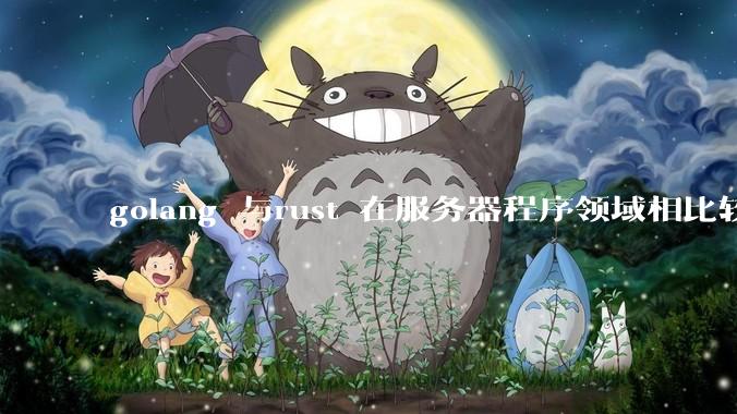 golang 与rust 在服务器程序领域相比较，各有什么优劣势？